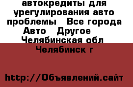 автокредиты для урегулирования авто проблемы - Все города Авто » Другое   . Челябинская обл.,Челябинск г.